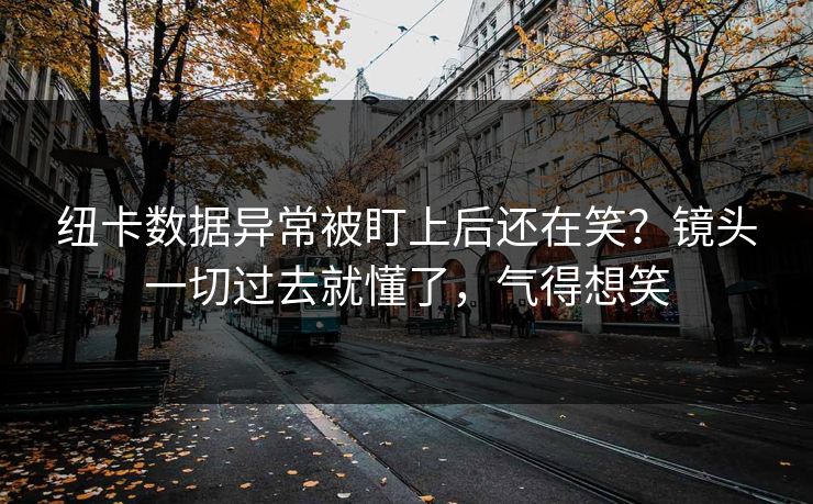 纽卡数据异常被盯上后还在笑？镜头一切过去就懂了，气得想笑