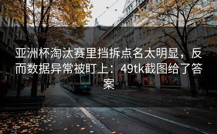 亚洲杯淘汰赛里挡拆点名太明显，反而数据异常被盯上：49tk截图给了答案