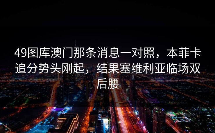 49图库澳门那条消息一对照，本菲卡追分势头刚起，结果塞维利亚临场双后腰