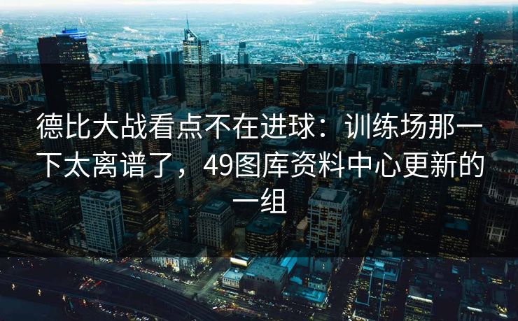 德比大战看点不在进球:训练场那一下太离谱了,49图库资料中心更新的一组 德比大战看点不在进球:训练场那一下太离谱了,49图库资料中心更新的一组