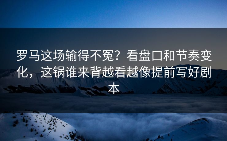 罗马这场输得不冤?看盘口和节奏变化,这锅谁来背越看越像提前写好剧本 罗马这场输得不冤?看盘口和节奏变化,这锅谁来背越看越像提前写好剧本