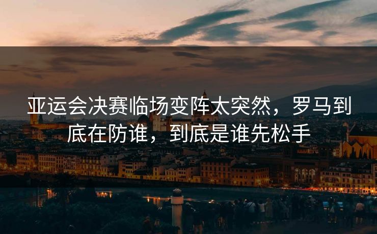 亚运会决赛临场变阵太突然,罗马到底在防谁,到底是谁先松手 亚运会决赛临场变阵太突然,罗马到底在防谁,到底是谁先松手